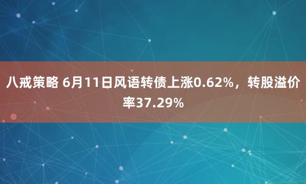 八戒策略 6月11日风语转债上涨0.62%，转股溢价率37.29%
