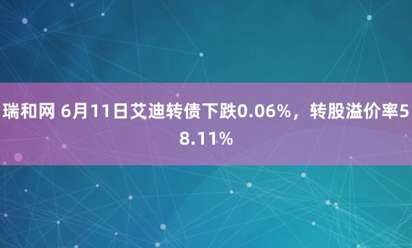 瑞和网 6月11日艾迪转债下跌0.06%，转股溢价率58.11%