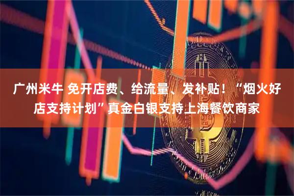 广州米牛 免开店费、给流量、发补贴！“烟火好店支持计划”真金白银支持上海餐饮商家
