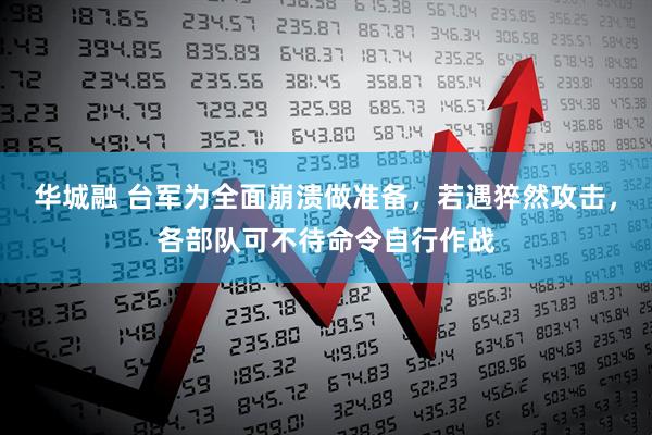 华城融 台军为全面崩溃做准备，若遇猝然攻击，各部队可不待命令自行作战