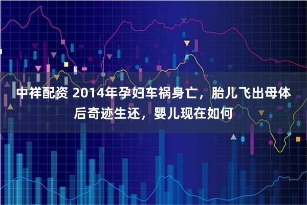 中祥配资 2014年孕妇车祸身亡，胎儿飞出母体后奇迹生还，婴儿现在如何
