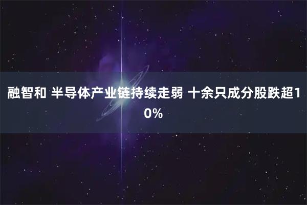 融智和 半导体产业链持续走弱 十余只成分股跌超10%