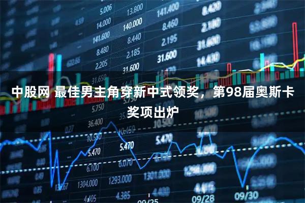 中股网 最佳男主角穿新中式领奖，第98届奥斯卡奖项出炉