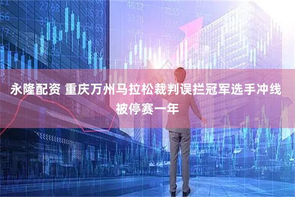 永隆配资 重庆万州马拉松裁判误拦冠军选手冲线 被停赛一年