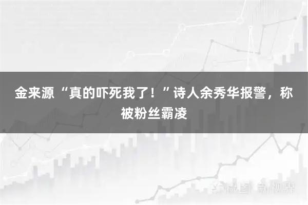 金来源 “真的吓死我了！”诗人余秀华报警，称被粉丝霸凌