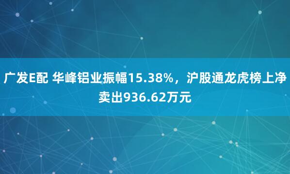 广发E配 华峰铝业振幅15.38%，沪股通龙虎榜上净卖出936.62万元