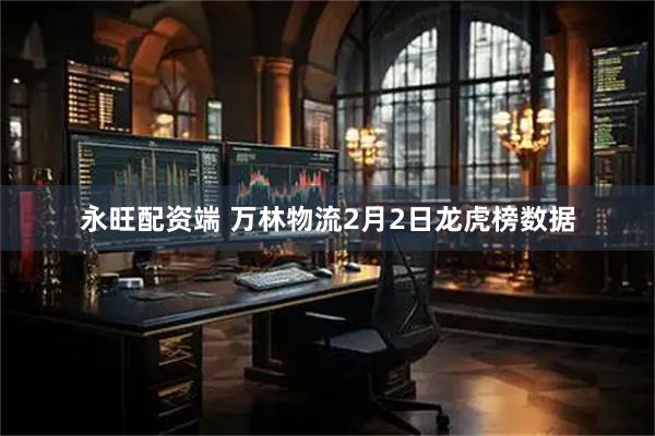 永旺配资端 万林物流2月2日龙虎榜数据