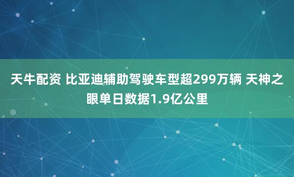 天牛配资 比亚迪辅助驾驶车型超299万辆 天神之眼单日数据1.9亿公里