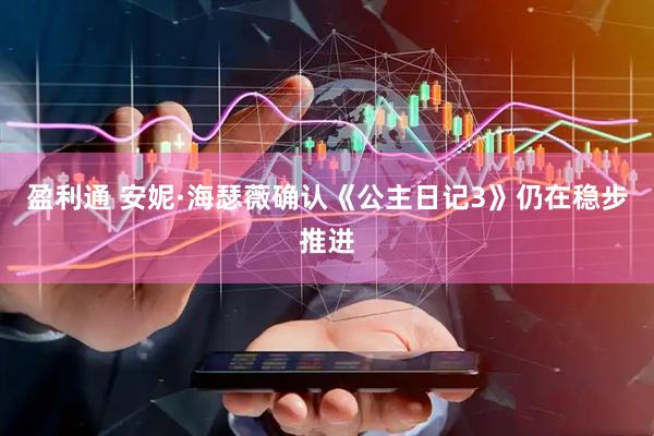 盈利通 安妮·海瑟薇确认《公主日记3》仍在稳步推进
